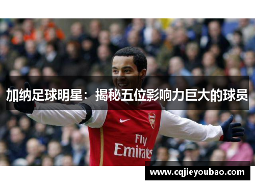 加纳足球明星：揭秘五位影响力巨大的球员