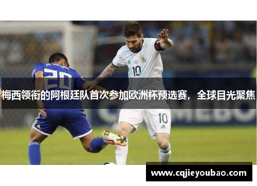 梅西领衔的阿根廷队首次参加欧洲杯预选赛，全球目光聚焦