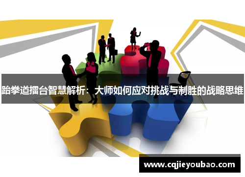 跆拳道擂台智慧解析：大师如何应对挑战与制胜的战略思维