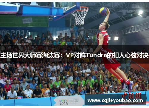 主场世界大师赛淘汰赛：VP对阵Tundra的扣人心弦对决