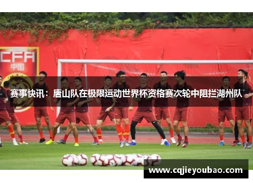 赛事快讯：唐山队在极限运动世界杯资格赛次轮中阻拦湖州队
