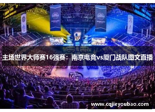 主场世界大师赛16强赛：南京电竞vs厦门战队图文直播
