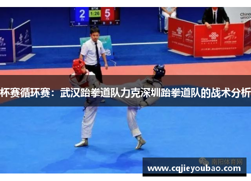 杯赛循环赛：武汉跆拳道队力克深圳跆拳道队的战术分析