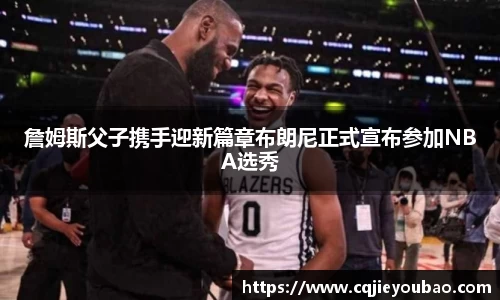 詹姆斯父子携手迎新篇章布朗尼正式宣布参加NBA选秀